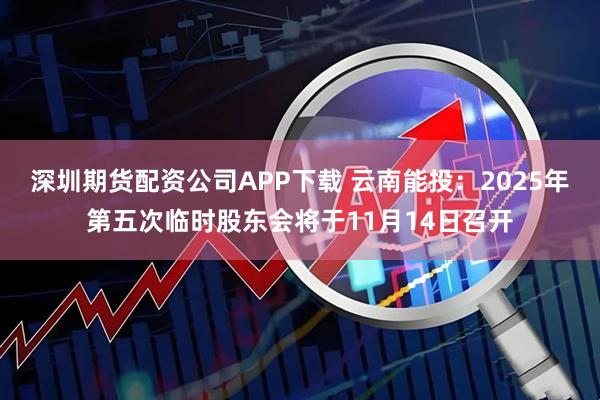 深圳期货配资公司APP下载 云南能投：2025年第五次临时股东会将于11月14日召开