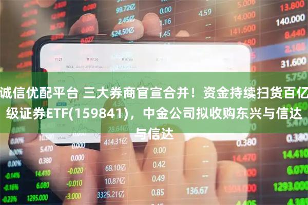 诚信优配平台 三大券商官宣合并！资金持续扫货百亿级证券ETF(159841)，中金公司拟收购东兴与信达