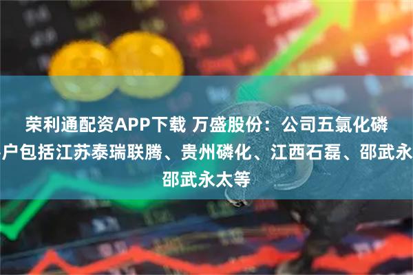 荣利通配资APP下载 万盛股份：公司五氯化磷的客户包括江苏泰瑞联腾、贵州磷化、江西石磊、邵武永太等