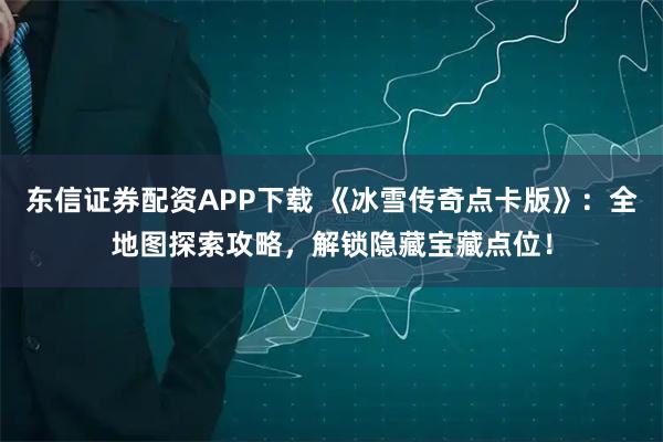 东信证券配资APP下载 《冰雪传奇点卡版》：全地图探索攻略，解锁隐藏宝藏点位！