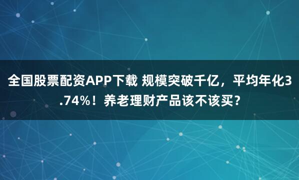 全国股票配资APP下载 规模突破千亿，平均年化3.74%！养老理财产品该不该买？