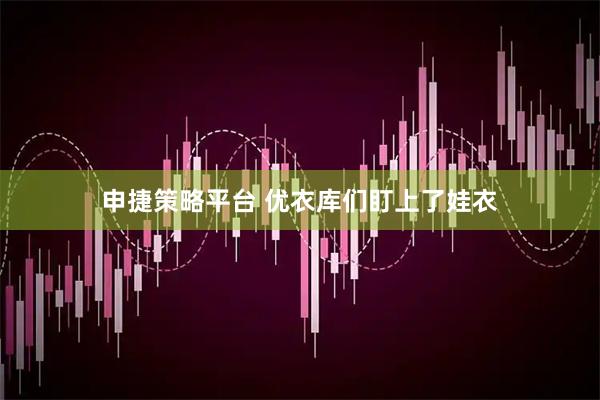 申捷策略平台 优衣库们盯上了娃衣