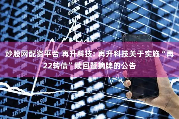 炒股网配资平台 再升科技: 再升科技关于实施“再22转债”赎回暨摘牌的公告
