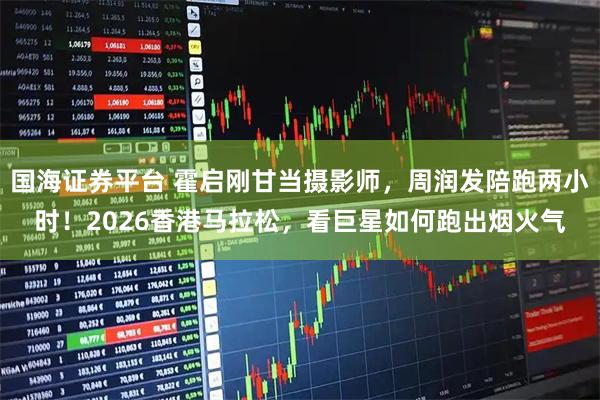 国海证券平台 霍启刚甘当摄影师，周润发陪跑两小时！2026香港马拉松，看巨星如何跑出烟火气