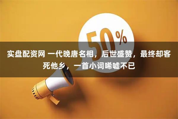 实盘配资网 一代晚唐名相，后世盛赞，最终却客死他乡，一首小词唏嘘不已