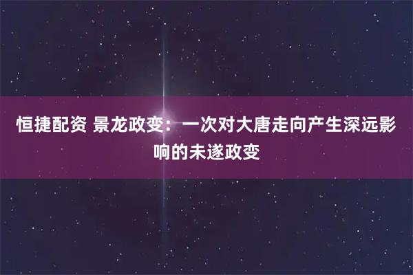 恒捷配资 景龙政变：一次对大唐走向产生深远影响的未遂政变