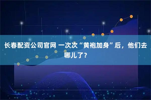 长春配资公司官网 一次次“黄袍加身”后，他们去哪儿了？