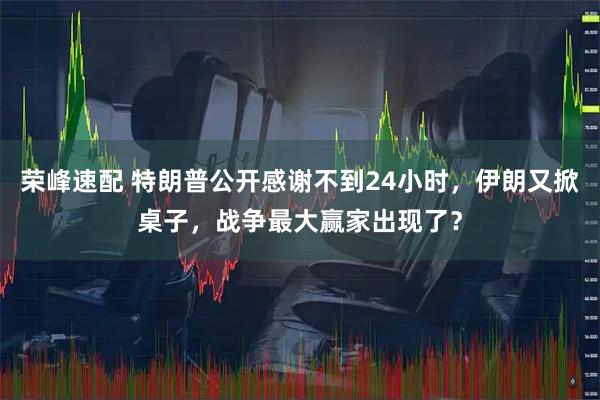 荣峰速配 特朗普公开感谢不到24小时，伊朗又掀桌子，战争最大赢家出现了？