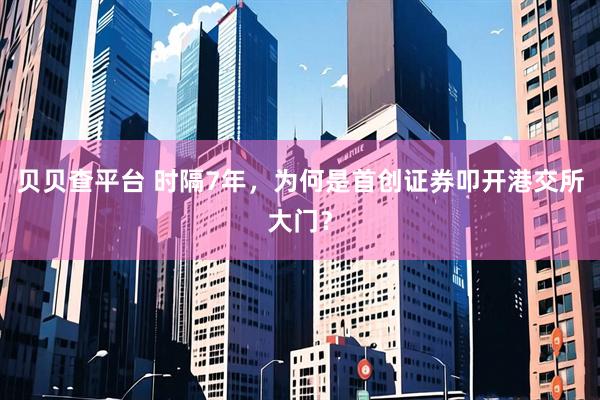 贝贝查平台 时隔7年，为何是首创证券叩开港交所大门？